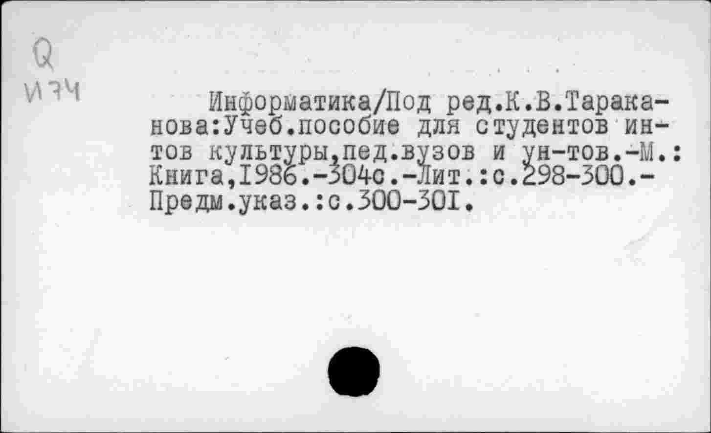 ﻿о
Информатика/Под ред.К.В.Тарака-нова:Учеб.пособие для студентов ин-тов культуры.пед.вузов и ун-тов.-М.: Кни г а,1986.-304с.-Ли т.:с.298-300.-Предал.указ.:с.300-301.